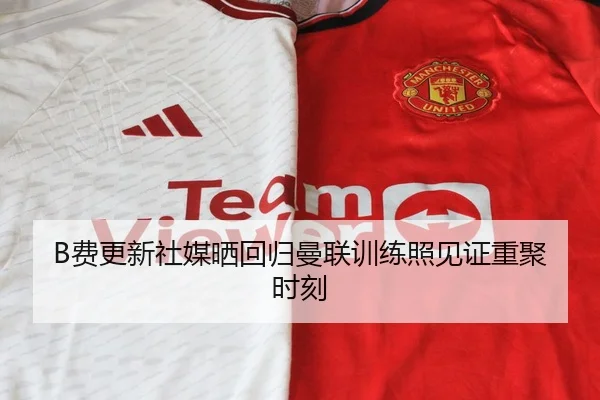 B费更新社媒晒回归曼联训练照见证重聚时刻 | BAJIESPORTS