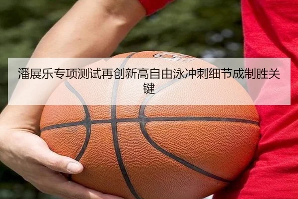 潘展乐专项测试再创新高自由泳冲刺细节成制胜关键 | BAJIESPORTS