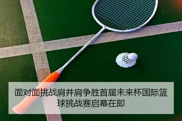 面对面挑战肩并肩争胜首届未来杯国际篮球挑战赛启幕在即 | BAJIESPORTS