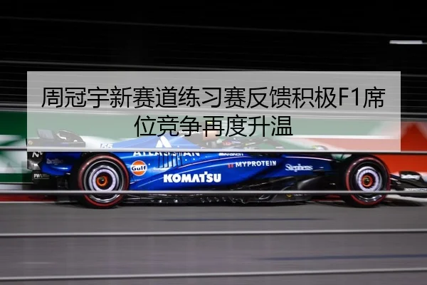 周冠宇新赛道练习赛反馈积极F1席位竞争再度升温 | BAJIESPORTS