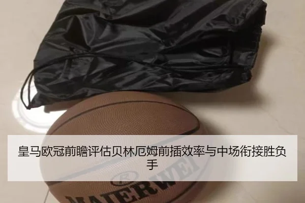 皇马欧冠前瞻评估贝林厄姆前插效率与中场衔接胜负手 | BAJIESPORTS