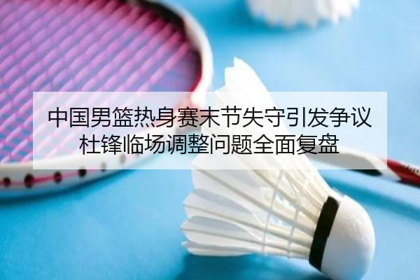 中国男篮热身赛末节失守引发争议 杜锋临场调整问题全面复盘 | BAJIESPORTS