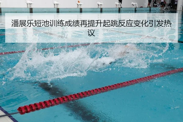 潘展乐短池训练成绩再提升起跳反应变化引发热议(BAJIESPORTS)