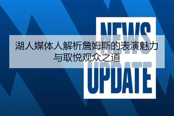 湖人媒体人解析詹姆斯的表演魅力与取悦观众之道 | BAJIESPORTS