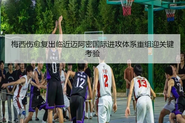 梅西伤愈复出临近迈阿密国际进攻体系重组迎关键考验 | BAJIESPORTS